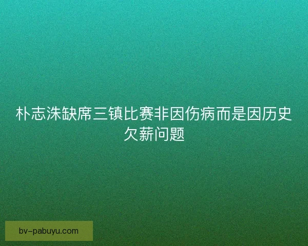 朴志洙缺席三镇比赛非因伤病而是因历史欠薪问题