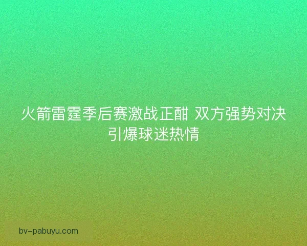 火箭雷霆季后赛激战正酣 双方强势对决引爆球迷热情